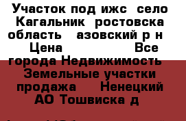 Участок под ижс, село Кагальник, ростовска область , азовский р-н,  › Цена ­ 1 000 000 - Все города Недвижимость » Земельные участки продажа   . Ненецкий АО,Тошвиска д.